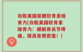 白瓶美国氨糖软骨素维骨力(白瓶美国软骨素维骨力：缓解骨关节疼痛，提高骨质密度！)