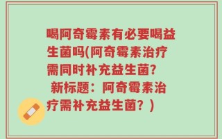喝阿奇霉素有必要喝益生菌吗(阿奇霉素治疗需同时补充益生菌？  新标题：阿奇霉素治疗需补充益生菌？)
