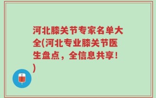 河北膝关节专家名单大全(河北专业膝关节医生盘点，全信息共享！)
