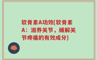 软骨素A功效(软骨素A：滋养关节，缓解关节疼痛的有效成分)