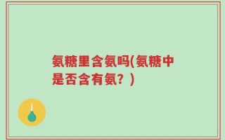 氨糖里含氨吗(氨糖中是否含有氨？)