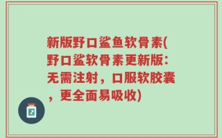 新版野口鲨鱼软骨素(野口鲨软骨素更新版：无需注射，口服软胶囊，更全面易吸收)
