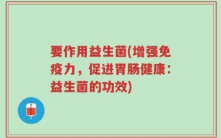 要作用益生菌(增强免疫力，促进胃肠健康：益生菌的功效)