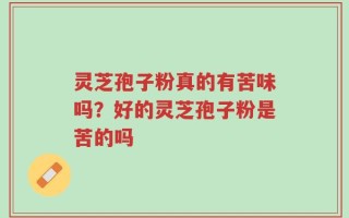 灵芝孢子粉真的有苦味吗？好的灵芝孢子粉是苦的吗