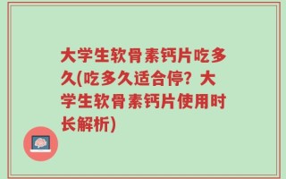 大学生软骨素钙片吃多久(吃多久适合停？大学生软骨素钙片使用时长解析)