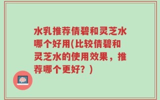 水乳推荐倩碧和灵芝水哪个好用(比较倩碧和灵芝水的使用效果，推荐哪个更好？)