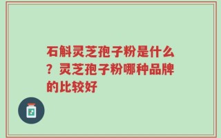 石斛灵芝孢子粉是什么？灵芝孢子粉哪种品牌的比较好