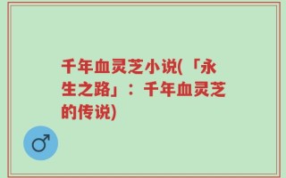 千年血灵芝小说(「永生之路」：千年血灵芝的传说)