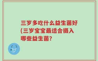 三岁多吃什么益生菌好(三岁宝宝最适合摄入哪些益生菌？