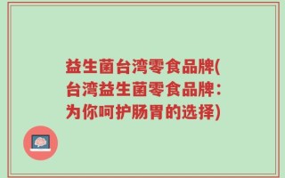 益生菌台湾零食品牌(台湾益生菌零食品牌：为你呵护肠胃的选择)