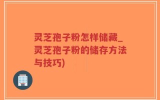 灵芝孢子粉怎样储藏_灵芝孢子粉的储存方法与技巧)