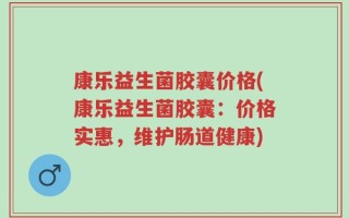康乐益生菌胶囊价格(康乐益生菌胶囊：价格实惠，维护肠道健康)