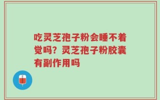吃灵芝孢子粉会睡不着觉吗？灵芝孢子粉胶囊有副作用吗