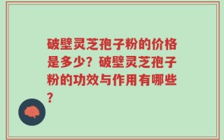 破壁灵芝孢子粉的价格是多少？破壁灵芝孢子粉的功效与作用有哪些？