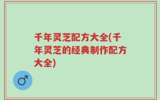千年灵芝配方大全(千年灵芝的经典制作配方大全)