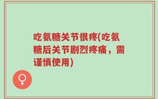 吃氨糖关节很疼(吃氨糖后关节剧烈疼痛，需谨慎使用)