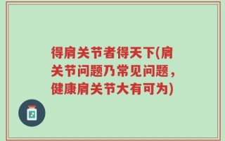 得肩关节者得天下(肩关节问题乃常见问题，健康肩关节大有可为)