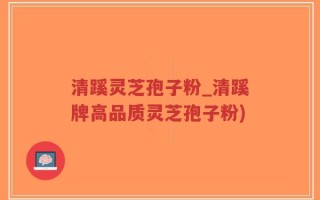 清蹊灵芝孢子粉_清蹊牌高品质灵芝孢子粉)