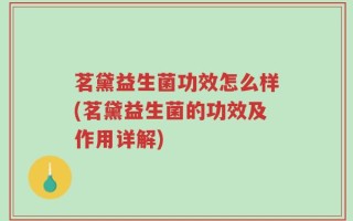 茗黛益生菌功效怎么样(茗黛益生菌的功效及作用详解)