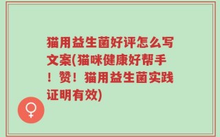 猫用益生菌好评怎么写文案(猫咪健康好帮手！赞！猫用益生菌实践证明有效)