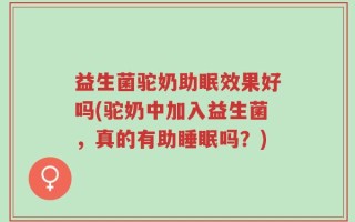 益生菌驼奶助眠效果好吗(驼奶中加入益生菌，真的有助睡眠吗？)