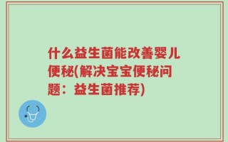 什么益生菌能改善婴儿便秘(解决宝宝便秘问题：益生菌推荐)