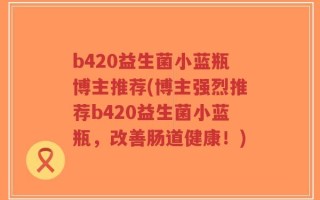 b420益生菌小蓝瓶博主推荐(博主强烈推荐b420益生菌小蓝瓶，改善肠道健康！)