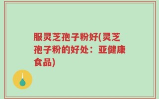 服灵芝孢子粉好(灵芝孢子粉的好处：亚健康食品)