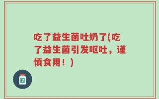 吃了益生菌吐奶了(吃了益生菌引发呕吐，谨慎食用！)