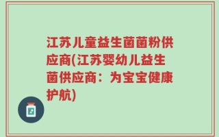 江苏儿童益生菌菌粉供应商(江苏婴幼儿益生菌供应商：为宝宝健康护航)