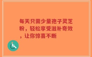 每天只需少量孢子灵芝粉，轻松享受滋补奇效，让你惊喜不断