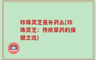 珍珠灵芝是补药么(珍珠灵芝：传统草药的保健之选)