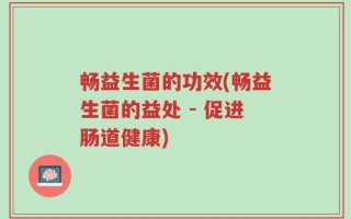畅益生菌的功效(畅益生菌的益处 - 促进肠道健康)