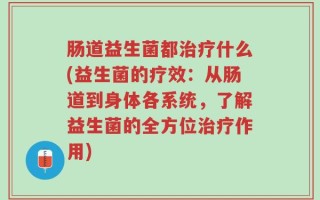 肠道益生菌都治疗什么(益生菌的疗效：从肠道到身体各系统，了解益生菌的全方位治疗作用)