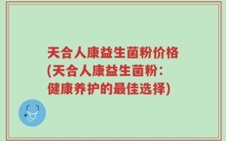 天合人康益生菌粉价格(天合人康益生菌粉：健康养护的最佳选择)