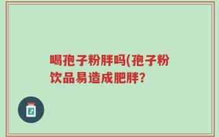 喝孢子粉胖吗(孢子粉饮品易造成肥胖？