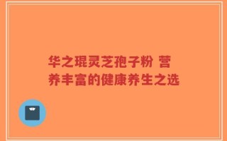 华之琨灵芝孢子粉 营养丰富的健康养生之选