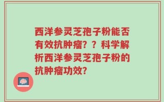 西洋参灵芝孢子粉能否有效抗肿瘤？？科学解析西洋参灵芝孢子粉的抗肿瘤功效？