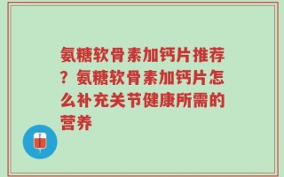 氨糖软骨素加钙片推荐？氨糖软骨素加钙片怎么补充关节健康所需的营养