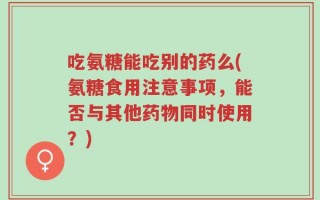 吃氨糖能吃别的药么(氨糖食用注意事项，能否与其他药物同时使用？)