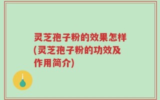 灵芝孢子粉的效果怎样(灵芝孢子粉的功效及作用简介)