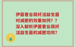 伊菌君谷蔬纤活益生菌对减肥的效果如何？？深入解析伊菌君谷蔬纤活益生菌的减肥功效？