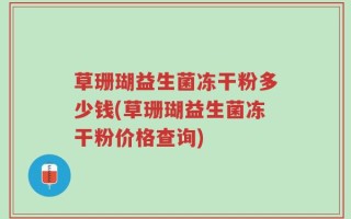 草珊瑚益生菌冻干粉多少钱(草珊瑚益生菌冻干粉价格查询)