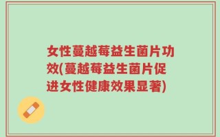 女性蔓越莓益生菌片功效(蔓越莓益生菌片促进女性健康效果显著)