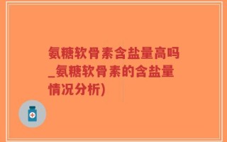 氨糖软骨素含盐量高吗_氨糖软骨素的含盐量情况分析)
