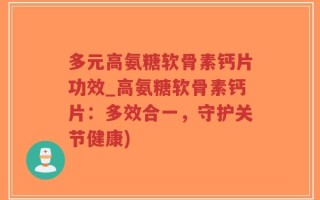 多元高氨糖软骨素钙片功效_高氨糖软骨素钙片：多效合一，守护关节健康)