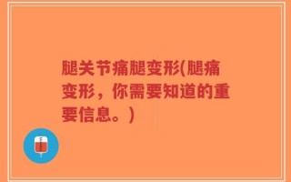 腿关节痛腿变形(腿痛变形，你需要知道的重要信息。)