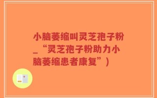 小脑萎缩叫灵芝孢子粉_“灵芝孢子粉助力小脑萎缩患者康复”)