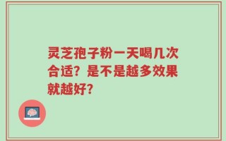 灵芝孢子粉一天喝几次合适？是不是越多效果就越好？
