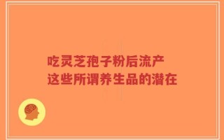 吃灵芝孢子粉后流产 这些所谓养生品的潜在